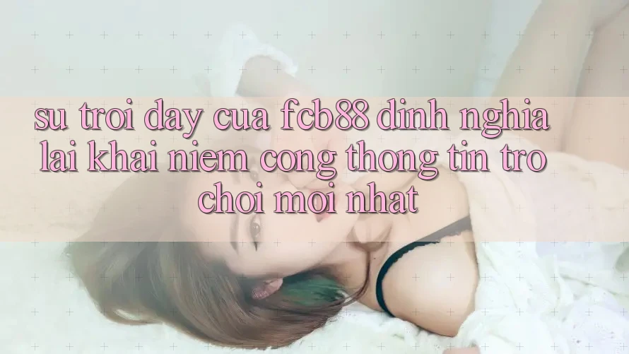 Sự Trỗi Dậy Của FCB88 - Định Nghĩa Lại Khái Niệm “Cổng thông tin Trò chơi Mới nhất”