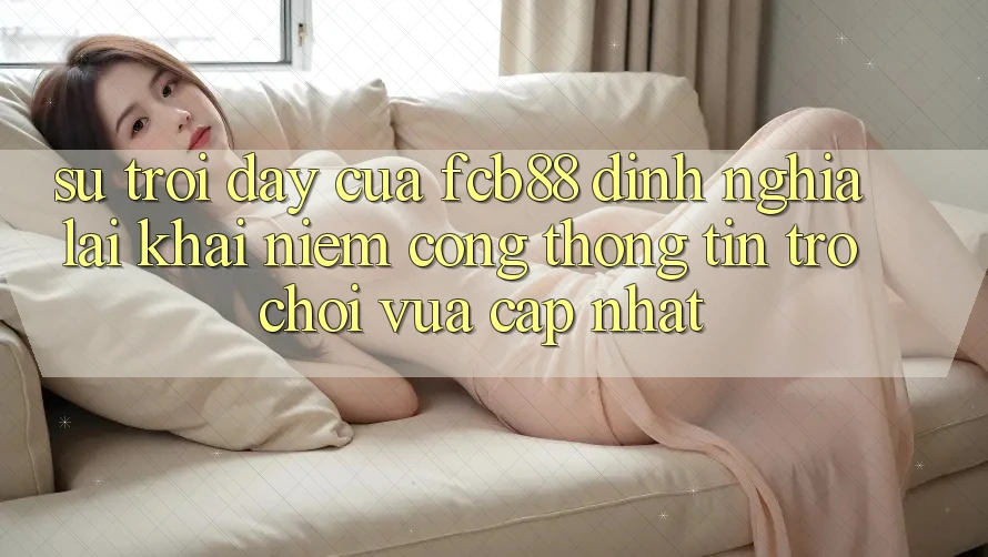 Sự Trỗi Dậy Của FCB88 - Định Nghĩa Lại Khái Niệm “Cổng thông tin Trò chơi Vừa cập nhật”