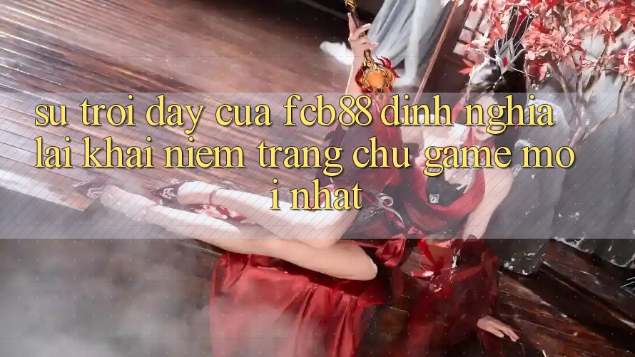 Sự Trỗi Dậy Của FCB88 - Định Nghĩa Lại Khái Niệm “Trang chủ Game Mới nhất” Sự Trỗi Dậy Của FCB88 - Định Nghĩa Lại Khái Niệm “Trang chủ Game Mới nhất”