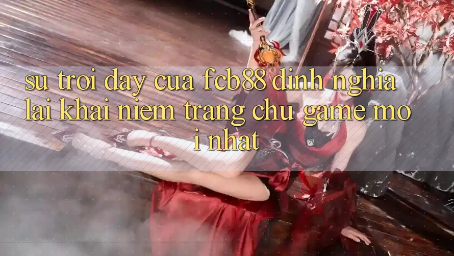 Sự Trỗi Dậy Của FCB88 - Định Nghĩa Lại Khái Niệm “Trang chủ Game Mới nhất”