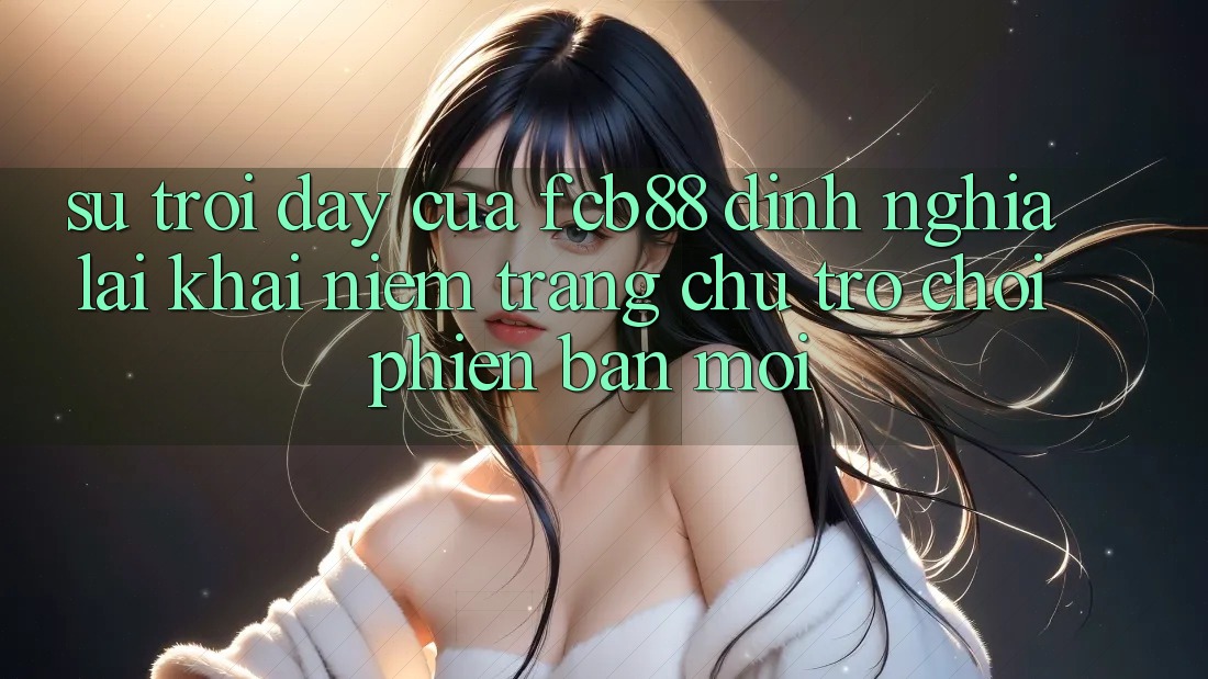 Sự Trỗi Dậy Của FCB88 - Định Nghĩa Lại Khái Niệm “Trang chủ Trò chơi Phiên bản mới”