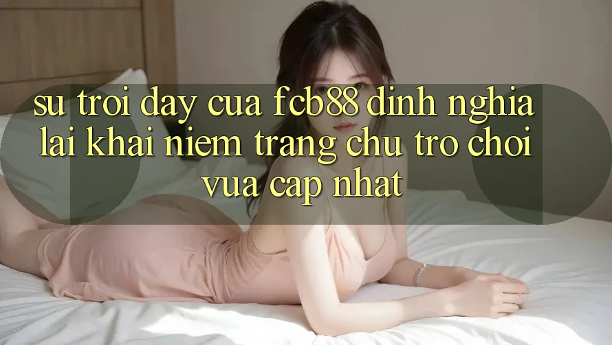 Sự Trỗi Dậy Của FCB88 - Định Nghĩa Lại Khái Niệm “Trang chủ Trò chơi Vừa cập nhật”
