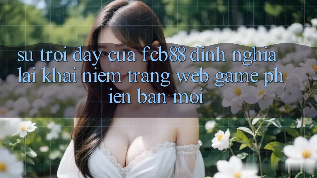 Sự Trỗi Dậy Của FCB88 - Định Nghĩa Lại Khái Niệm “Trang web Game Phiên bản mới” Sự Trỗi Dậy Của FCB88 - Định Nghĩa Lại Khái Niệm “Trang web Game Phiên bản mới”