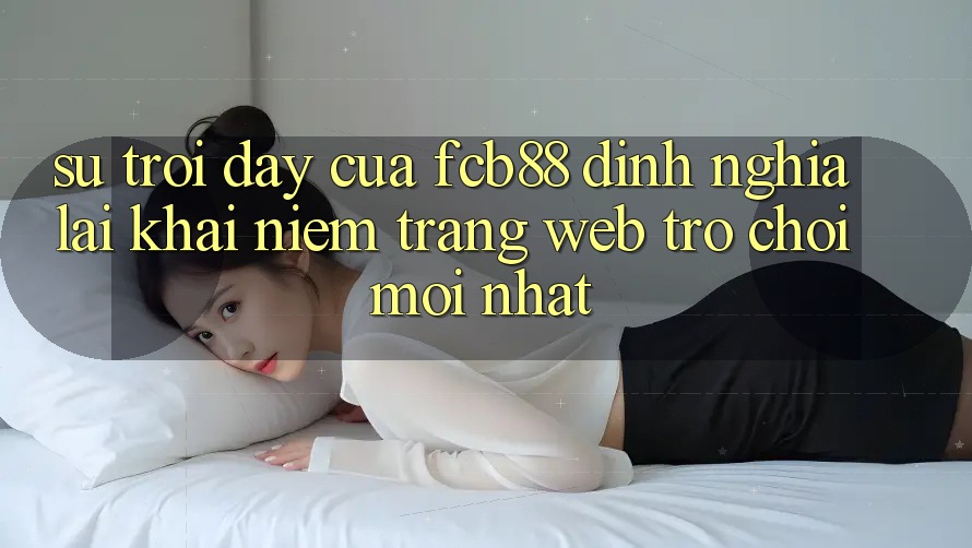 Sự Trỗi Dậy Của FCB88 - Định Nghĩa Lại Khái Niệm “Trang web Trò chơi Mới nhất”