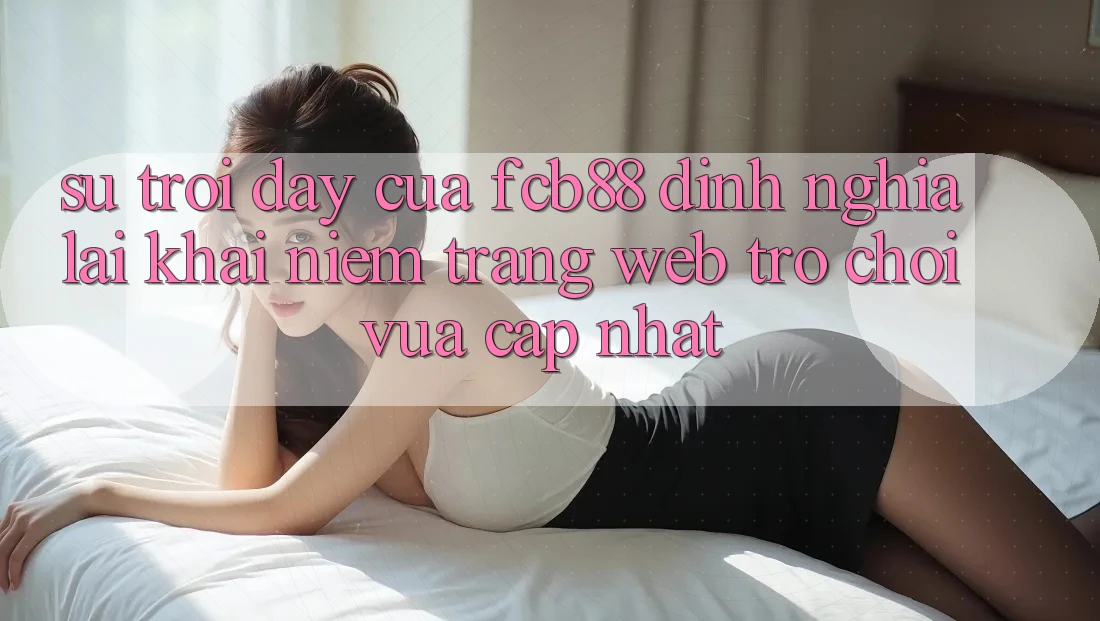 Sự Trỗi Dậy Của FCB88 - Định Nghĩa Lại Khái Niệm “Trang web Trò chơi Vừa cập nhật”