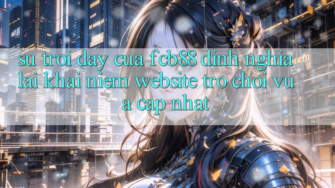 Sự Trỗi Dậy Của FCB88 - Định Nghĩa Lại Khái Niệm “Website Trò chơi Vừa cập nhật”
