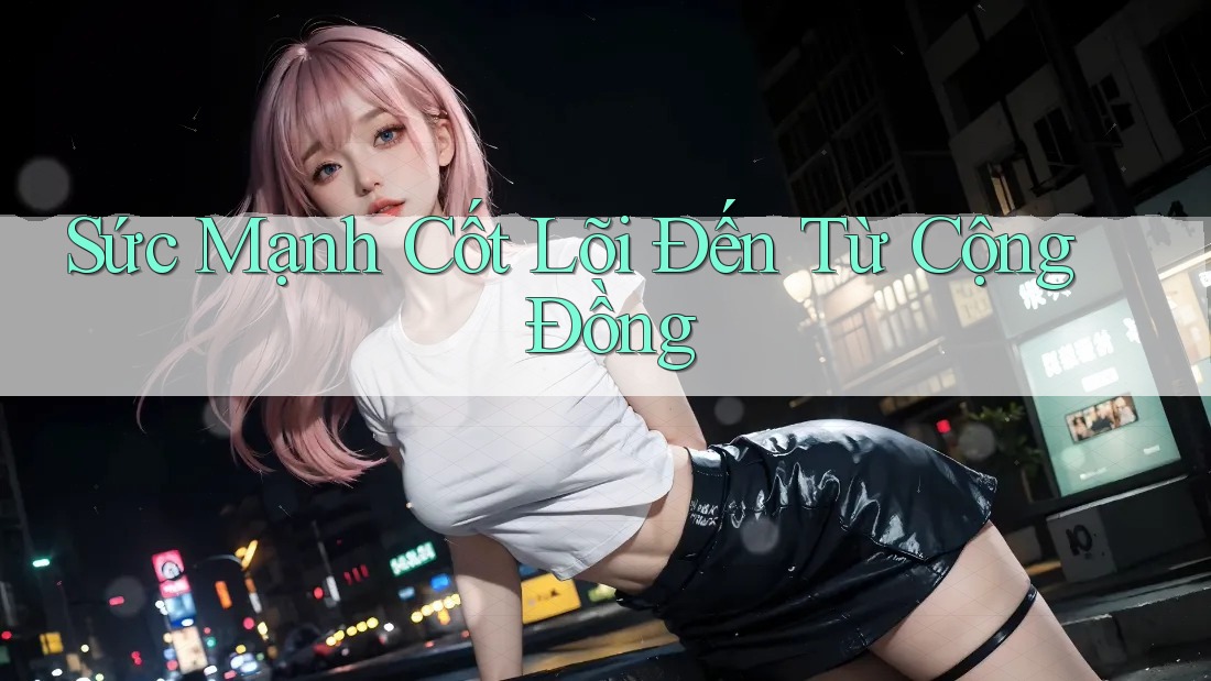 Sức Mạnh Cốt Lõi Đến Từ Cộng Đồng