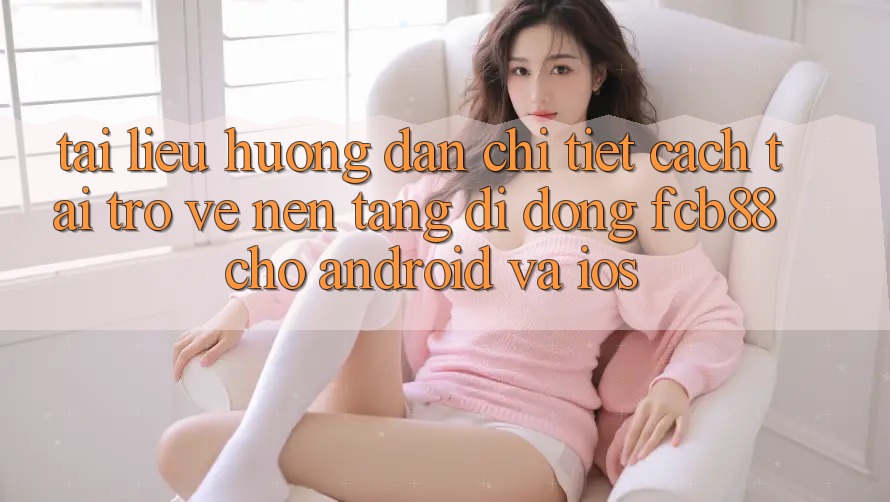 Tài liệu hướng dẫn Chi Tiết Cách Tải trở về Nền tảng di động FCB88 Cho Android Và iOS Tài liệu hướng dẫn Chi Tiết Cách Tải trở về Nền tảng di động FCB88 Cho Android Và iOS