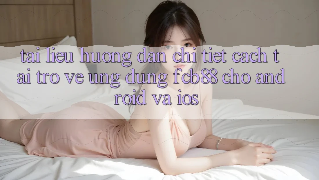 Tài liệu hướng dẫn Chi Tiết Cách Tải trở về Ứng Dụng FCB88 Cho Android Và iOS