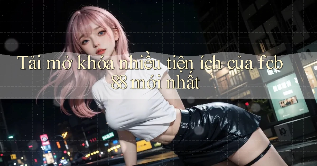 tải mở khóa nhiều tiện ích của fcb88 mới nhất