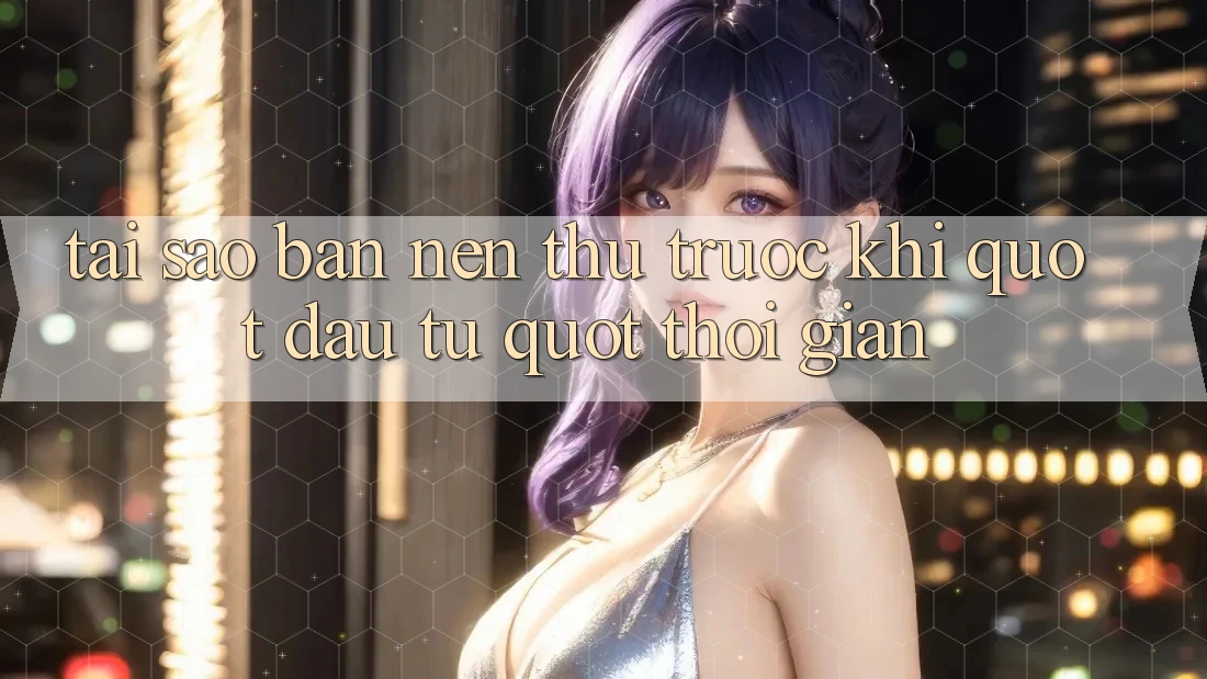 Tại Sao Bạn Nên Thử Trước Khi " Đầu Tư" Thời Gian?