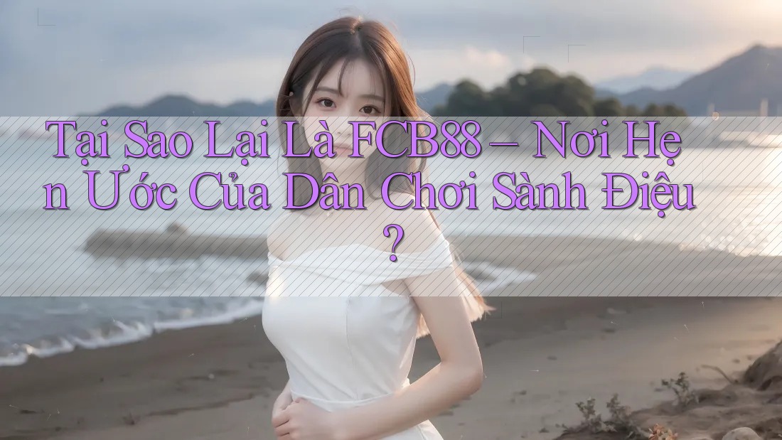 Tại Sao Lại Là FCB88 – Nơi Hẹn Ước Của Dân Chơi Sành Điệu?