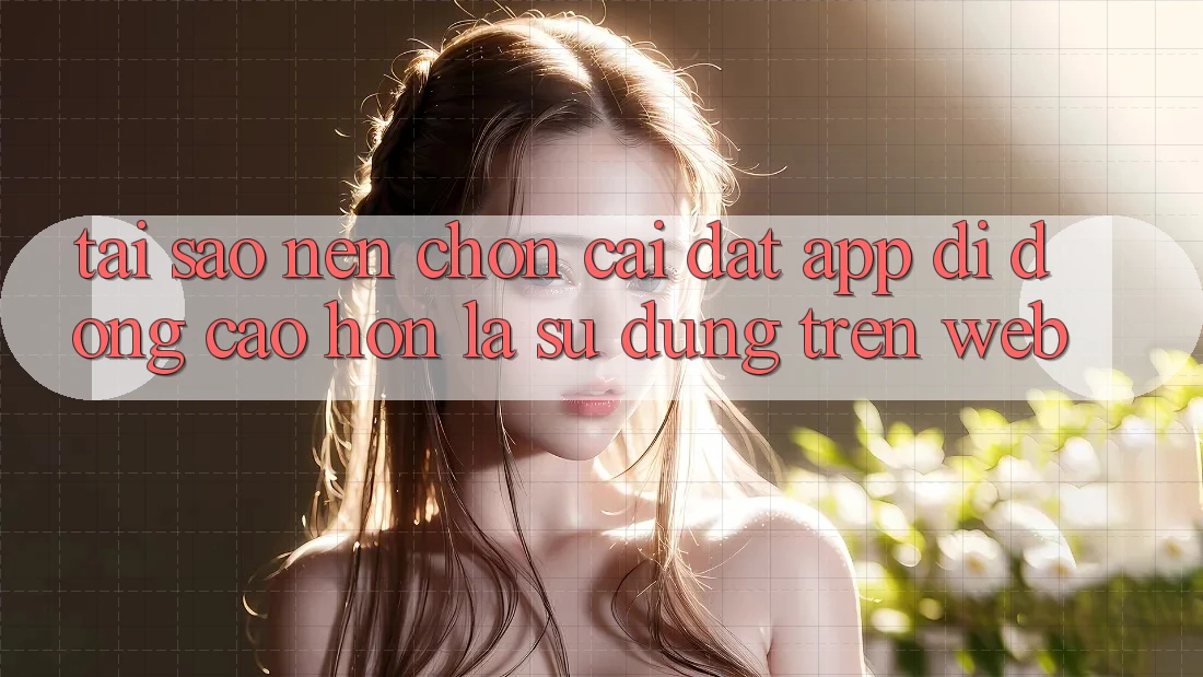 Tại Sao Nên Chọn Cài đặt App Di Động Cao hơn Là Sử dụng Trên Web?