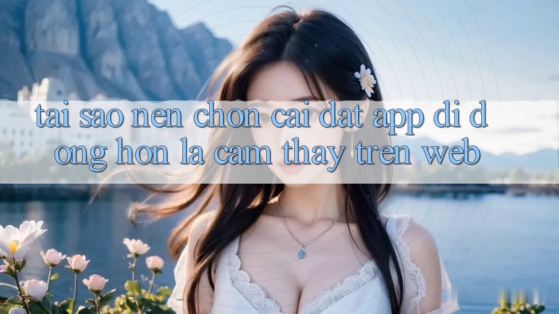 Tại Sao Nên Chọn Cài đặt App Di Động Hơn Là Cảm thấy Trên Web?