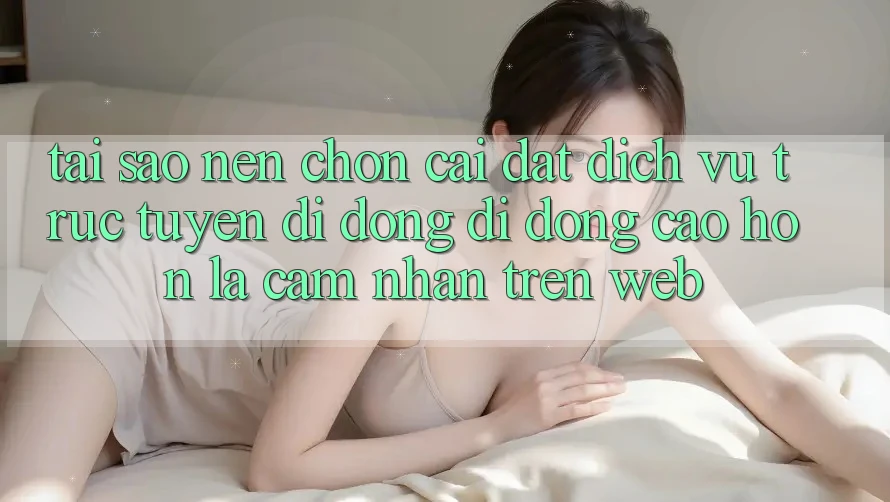Tại Sao Nên Chọn Cài đặt Dịch vụ trực tuyến di động Di Động Cao hơn Là Cảm nhận Trên Web?