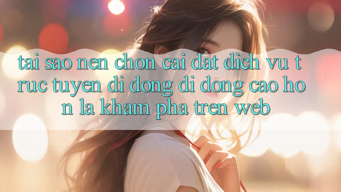 Tại Sao Nên Chọn Cài đặt Dịch vụ trực tuyến di động Di Động Cao hơn Là Khám phá Trên Web?
