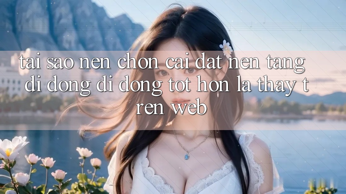 Tại Sao Nên Chọn Cài đặt Nền tảng di động Di Động Tốt hơn Là Thấy Trên Web?