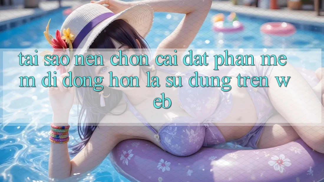 Tại Sao Nên Chọn Cài đặt Phần mềm Di Động Hơn Là Sử dụng Trên Web?