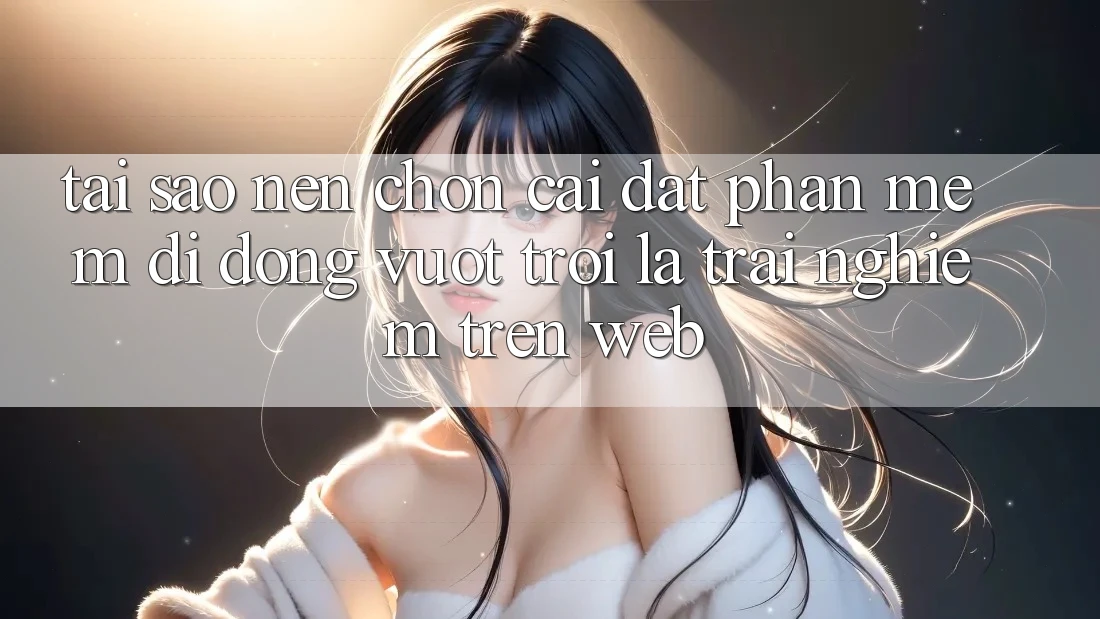 Tại Sao Nên Chọn Cài đặt Phần mềm Di Động Vượt trội Là Trải Nghiệm Trên Web?