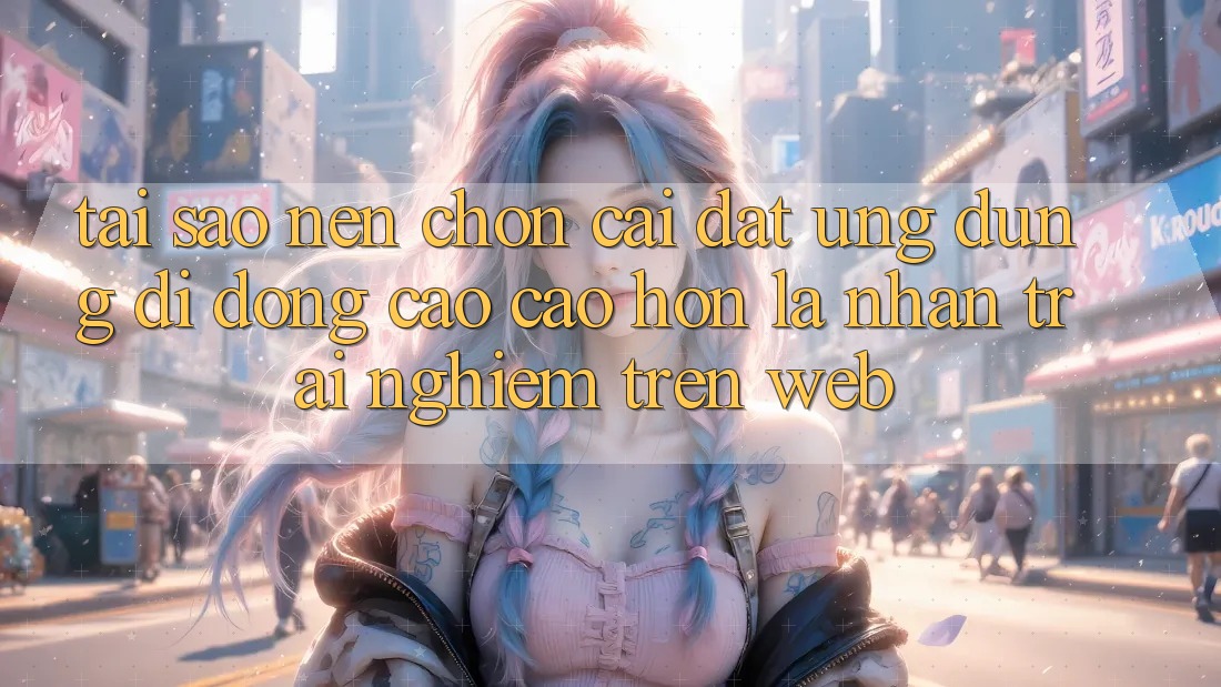 Tại Sao Nên Chọn Cài đặt Ứng Dụng Di Động Cao cao hơn Là Nhận trải nghiệm Trên Web?