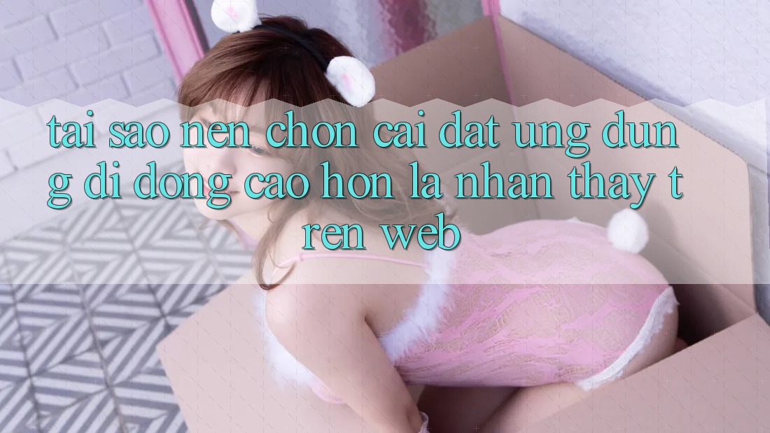 Tại Sao Nên Chọn Cài đặt Ứng Dụng Di Động Cao hơn Là Nhận thấy Trên Web?