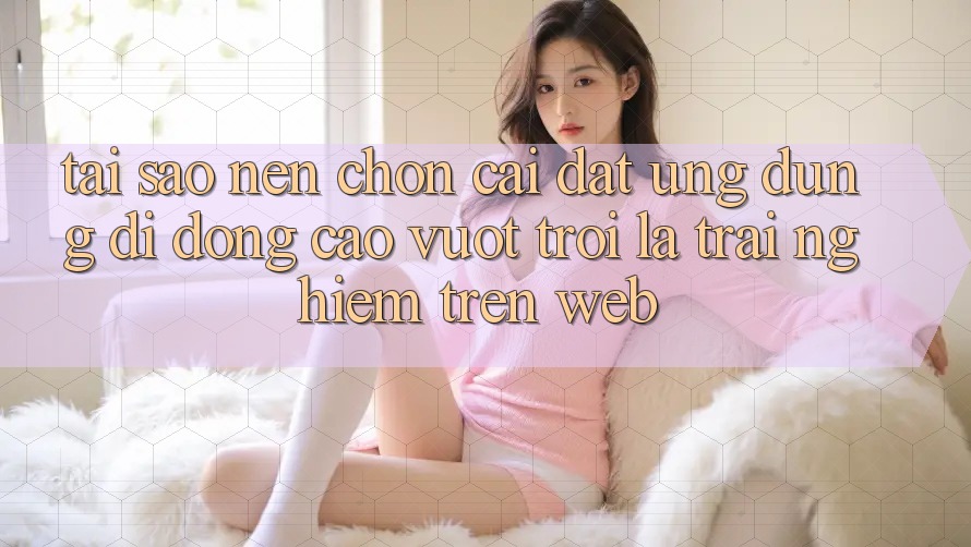 Tại Sao Nên Chọn Cài đặt Ứng Dụng Di Động Cao vượt trội Là Trải Nghiệm Trên Web? Tại Sao Nên Chọn Cài đặt Ứng Dụng Di Động Cao vượt trội Là Trải Nghiệm Trên Web?