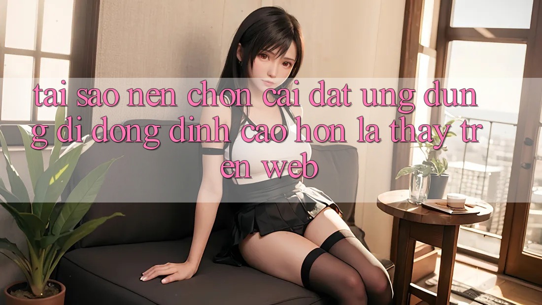 Tại Sao Nên Chọn Cài đặt Ứng Dụng Di Động Đỉnh cao hơn Là Thấy Trên Web?