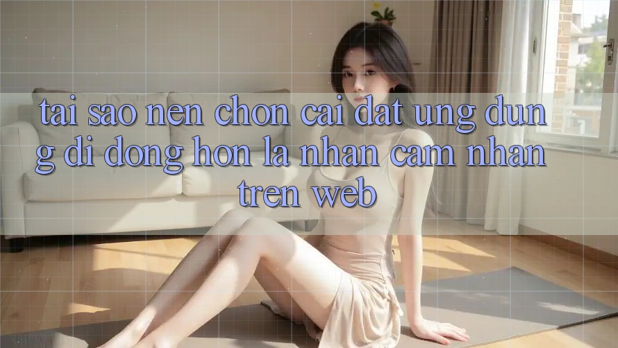 Tại Sao Nên Chọn Cài đặt Ứng Dụng Di Động Hơn Là Nhận cảm nhận Trên Web?