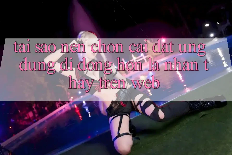 Tại Sao Nên Chọn Cài đặt Ứng Dụng Di Động Hơn Là Nhận thấy Trên Web?