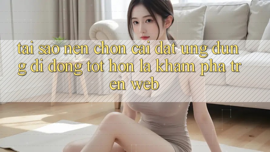 Tại Sao Nên Chọn Cài đặt Ứng Dụng Di Động Tốt hơn Là Khám phá Trên Web?