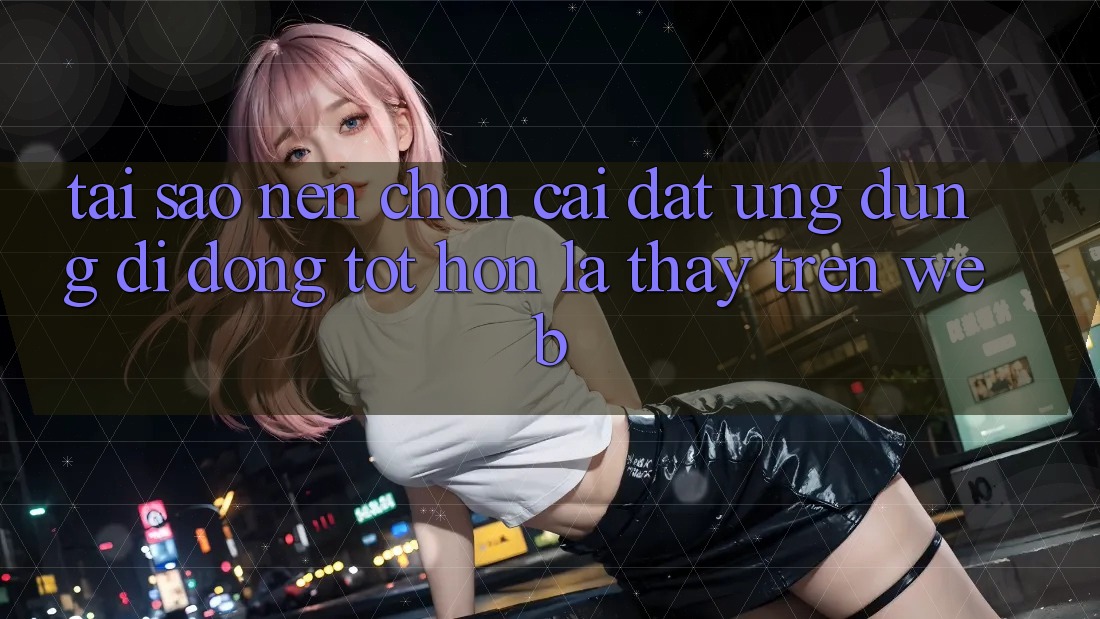 Tại Sao Nên Chọn Cài đặt Ứng Dụng Di Động Tốt hơn Là Thấy Trên Web?