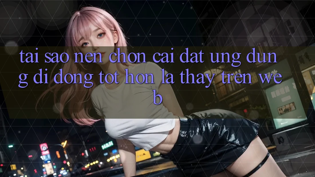 Tại Sao Nên Chọn Cài đặt Ứng Dụng Di Động Tốt hơn Là Thấy Trên Web?