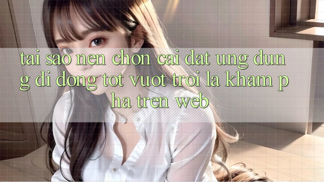 Tại Sao Nên Chọn Cài đặt Ứng Dụng Di Động Tốt vượt trội Là Khám phá Trên Web?