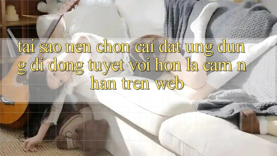 Tại Sao Nên Chọn Cài đặt Ứng Dụng Di Động Tuyệt vời hơn Là Cảm nhận Trên Web? Tại Sao Nên Chọn Cài đặt Ứng Dụng Di Động Tuyệt vời hơn Là Cảm nhận Trên Web?
