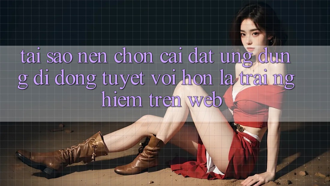Tại Sao Nên Chọn Cài đặt Ứng Dụng Di Động Tuyệt vời hơn Là Trải Nghiệm Trên Web?