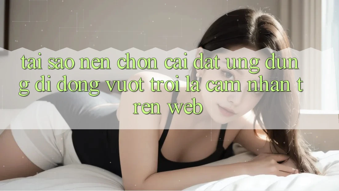 Tại Sao Nên Chọn Cài đặt Ứng Dụng Di Động Vượt trội Là Cảm nhận Trên Web?