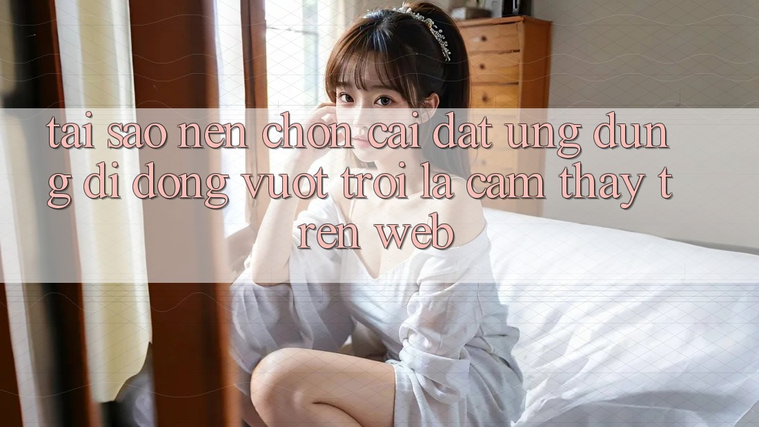 Tại Sao Nên Chọn Cài đặt Ứng dụng Di Động Vượt trội Là Cảm thấy Trên Web?