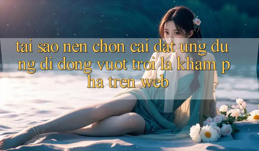 Tại Sao Nên Chọn Cài đặt Ứng Dụng Di Động Vượt trội Là Khám phá Trên Web?