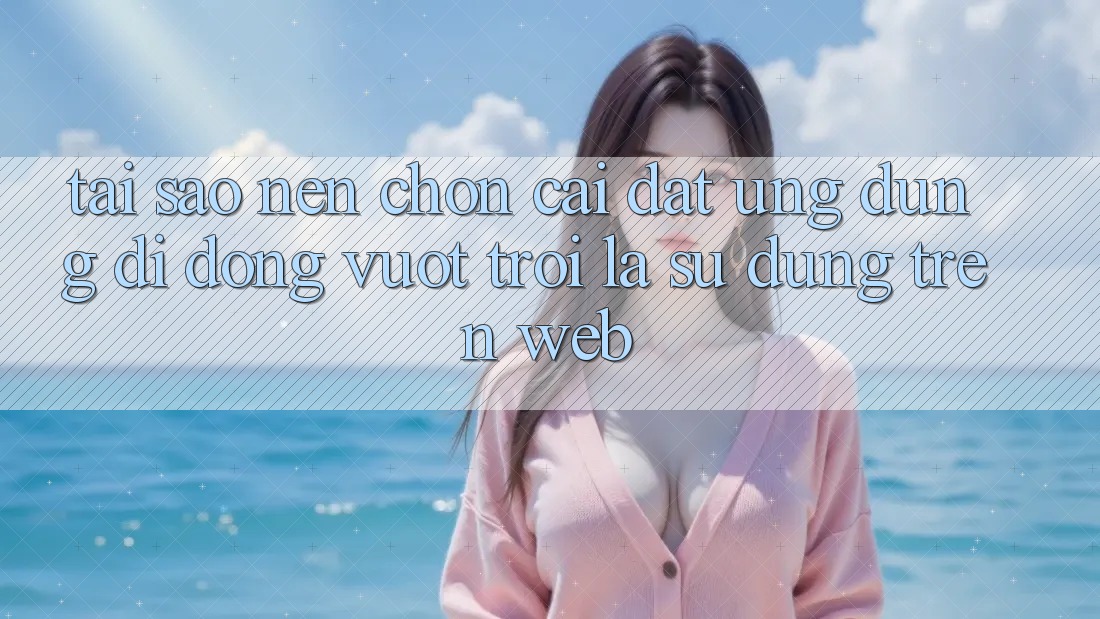 Tại Sao Nên Chọn Cài đặt Ứng Dụng Di Động Vượt trội Là Sử dụng Trên Web?