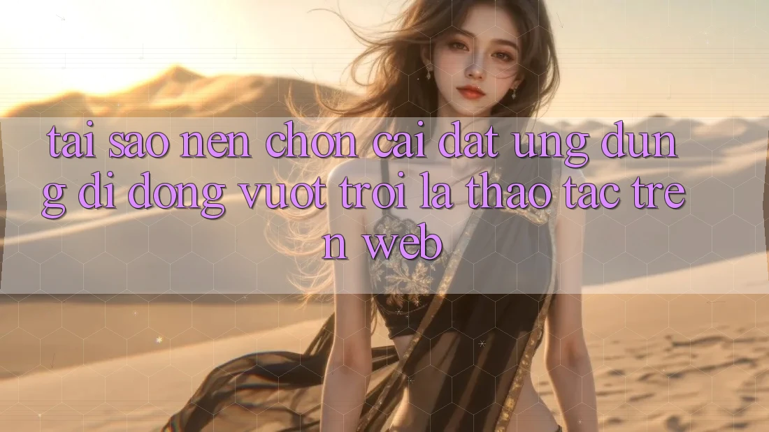 Tại Sao Nên Chọn Cài đặt Ứng Dụng Di Động Vượt trội Là Thao tác Trên Web?