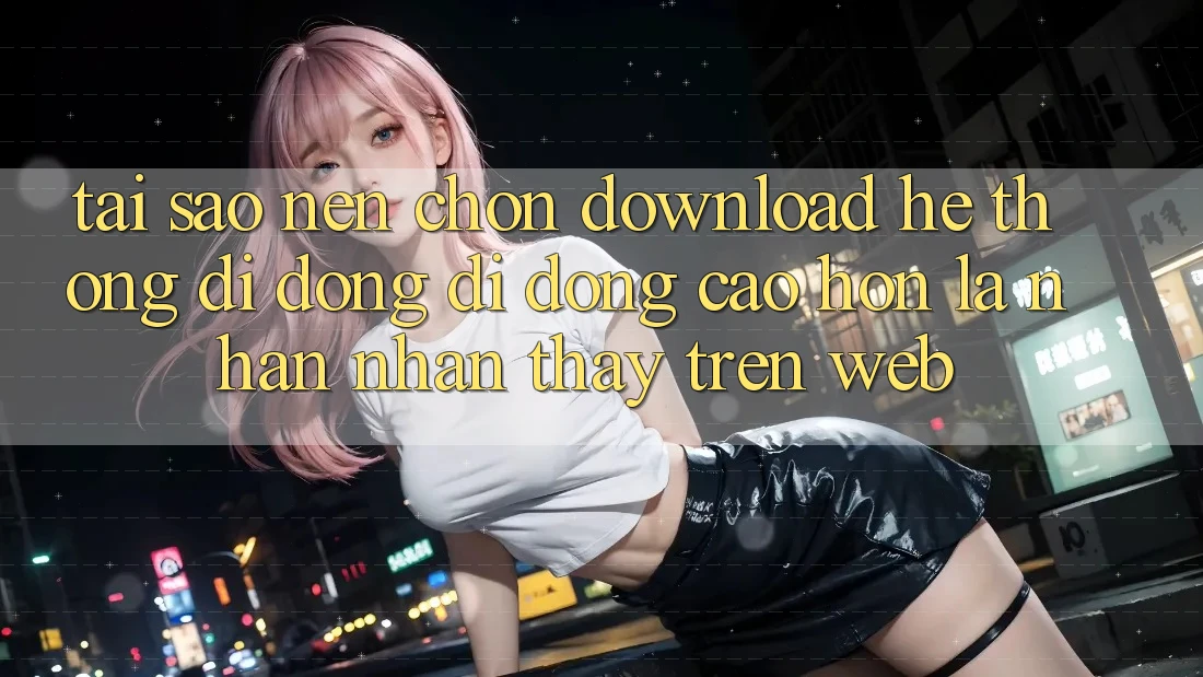 Tại Sao Nên Chọn Download Hệ thống di động Di Động Cao hơn Là Nhận nhận thấy Trên Web?