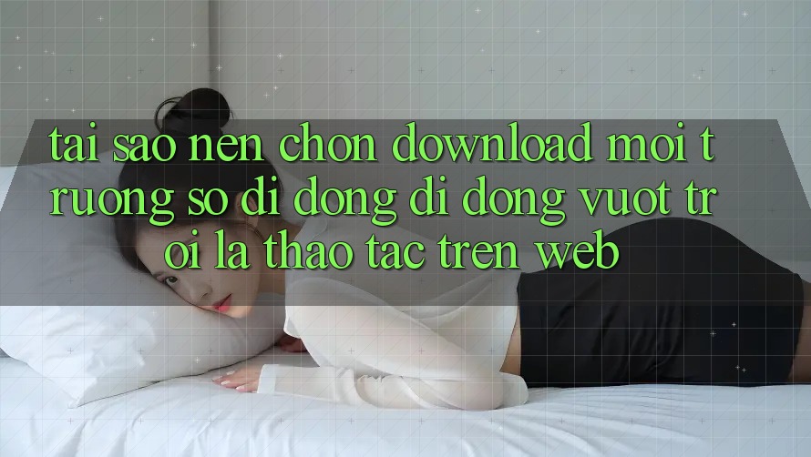Tại Sao Nên Chọn Download Môi trường số di động Di Động Vượt trội Là Thao tác Trên Web?