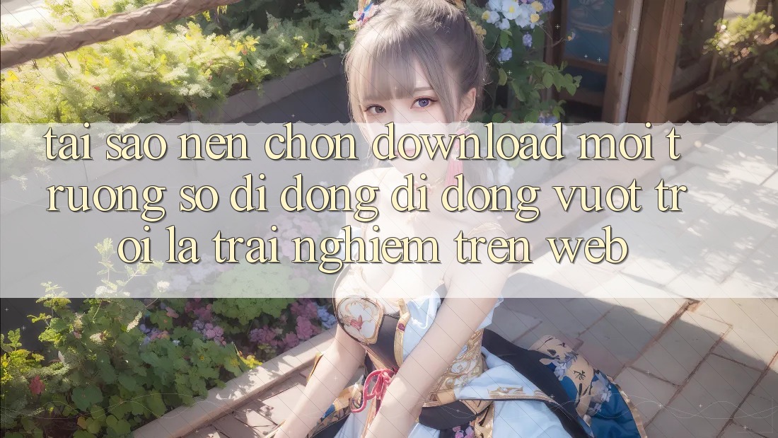 Tại Sao Nên Chọn Download Môi trường số di động Di Động Vượt trội Là Trải Nghiệm Trên Web? Tại Sao Nên Chọn Download Môi trường số di động Di Động Vượt trội Là Trải Nghiệm Trên Web?