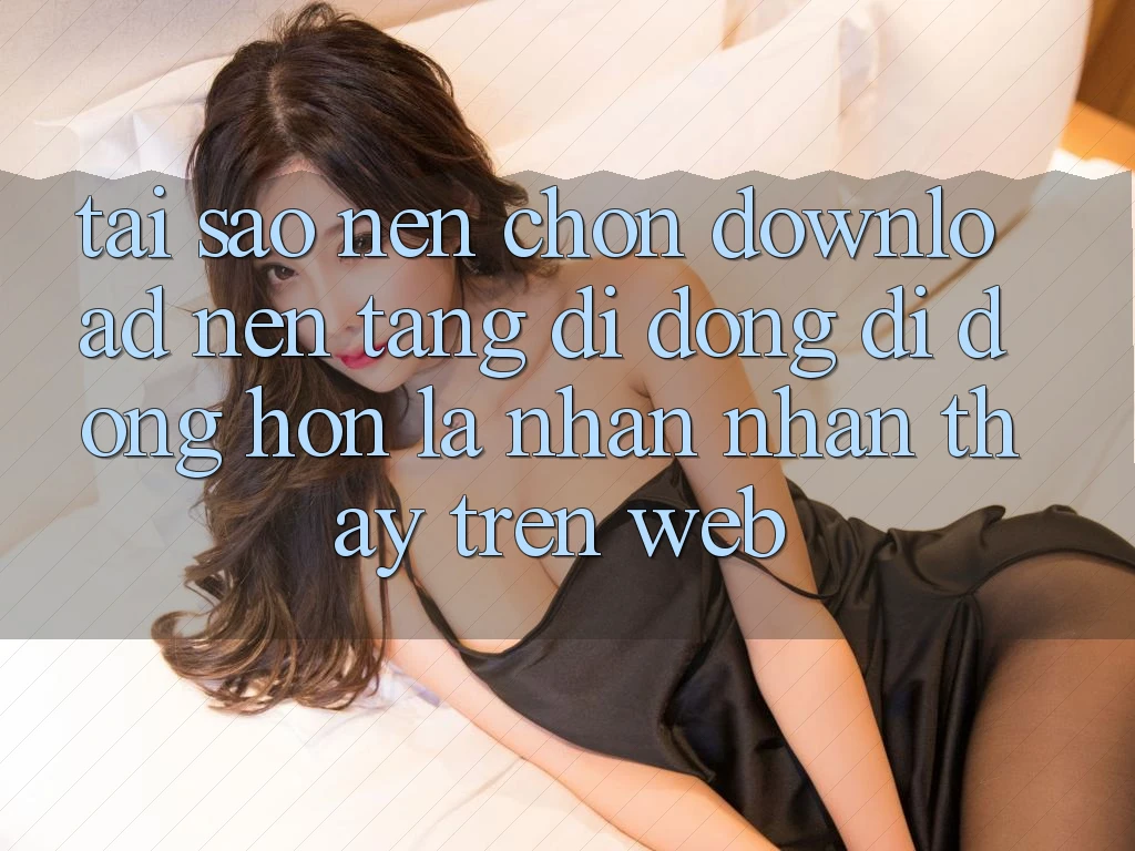 Tại Sao Nên Chọn Download Nền tảng di động Di Động Hơn Là Nhận nhận thấy Trên Web?