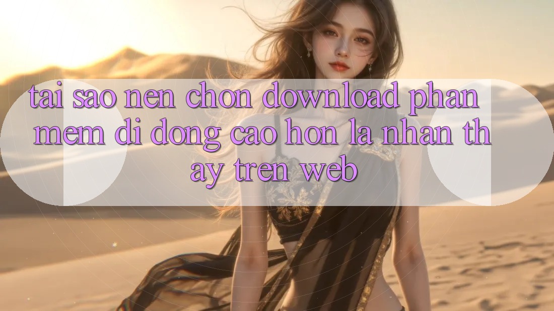 Tại Sao Nên Chọn Download Phần mềm Di Động Cao hơn Là Nhận thấy Trên Web?