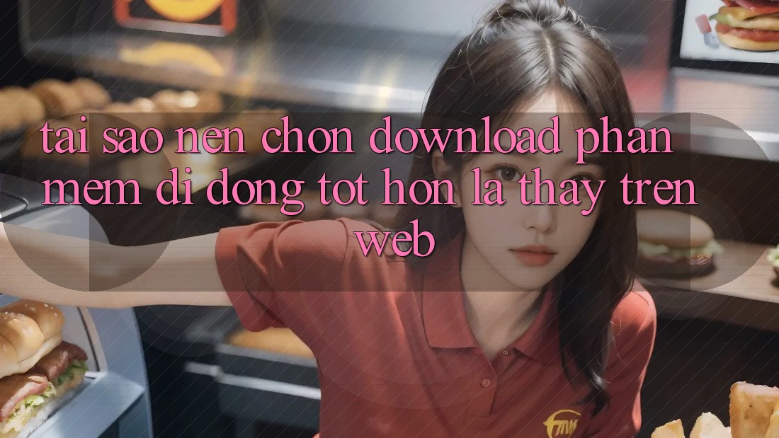 Tại Sao Nên Chọn Download Phần mềm Di Động Tốt hơn Là Thấy Trên Web?