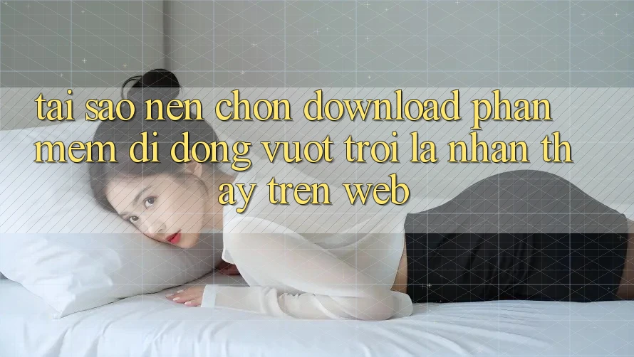Tại Sao Nên Chọn Download Phần mềm Di Động Vượt trội Là Nhận thấy Trên Web?