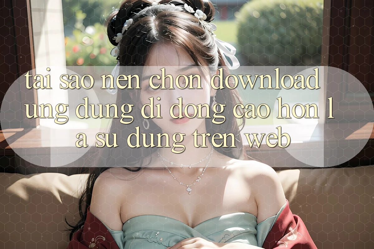 Tại Sao Nên Chọn Download Ứng Dụng Di Động Cao hơn Là Sử dụng Trên Web?