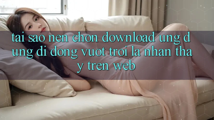 Tại Sao Nên Chọn Download Ứng Dụng Di Động Vượt trội Là Nhận thấy Trên Web?