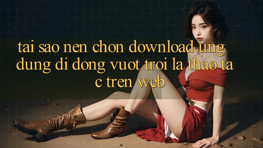 Tại Sao Nên Chọn Download Ứng Dụng Di Động Vượt trội Là Thao tác Trên Web?